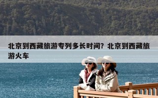 北京到西藏旅游專列多長(zhǎng)時(shí)間？北京到西藏旅游火車