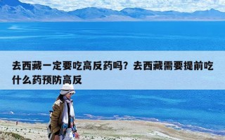去西藏一定要吃高反藥嗎？去西藏需要提前吃什么藥預防高反