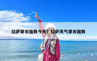 拉薩穿衣指數今天？拉薩天氣穿衣指數