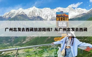 廣州出發去西藏旅游路線？從廣州出發去西藏