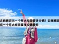 去西藏游玩一個月大概需要多少錢？去西藏游玩一個月大概需要多少錢費用