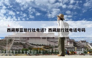 西藏那藍旅行社電話？西藏旅行社電話號碼