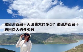 跟團游西藏十天團費大約多少？跟團游西藏十天團費大約多少錢