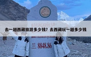 去一趟西藏旅游多少錢？去西藏玩一趟多少錢