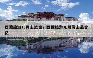 西藏旅游幾月去適合？西藏旅游幾月份去最合適