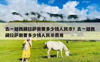 去一趟西藏拉薩需要多少錢人民幣？去一趟西藏拉薩需要多少錢人民幣費(fèi)用