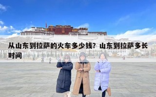 從山東到拉薩的火車多少錢？山東到拉薩多長時(shí)間