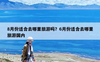 8月份適合去哪里旅游嗎？6月份適合去哪里旅游國內