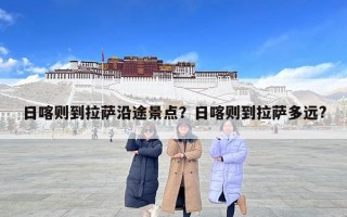 日喀則到拉薩沿途景點？日喀則到拉薩多遠?