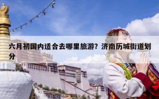 六月初國內適合去哪里旅游？濟南歷城街道劃分