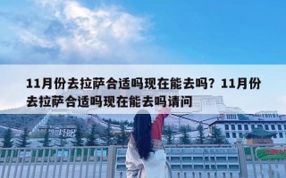 11月份去拉薩合適嗎現在能去嗎？11月份去拉薩合適嗎現在能去嗎請問