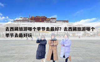 去西藏旅游哪個季節去最好？去西藏旅游哪個季節去最好玩