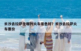 長沙去拉薩坐哪列火車景色好？長沙去拉薩火車票價