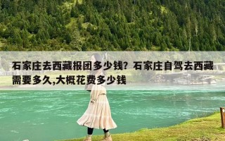 石家莊去西藏報團多少錢？石家莊自駕去西藏需要多久,大概花費多少錢
