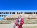 去西藏跟團(tuán)多少錢一天旅游？去西藏跟團(tuán)需要多少錢?