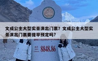 文成公主大型實景演出門票？文成公主大型實景演出門票要提早預定嗎?