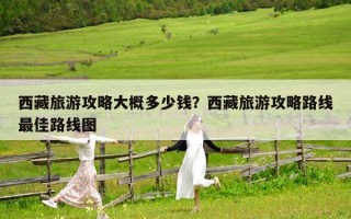 西藏旅游攻略大概多少錢？西藏旅游攻略路線最佳路線圖