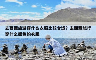 去西藏旅游穿什么衣服比較合適？去西藏旅行穿什么顏色的衣服