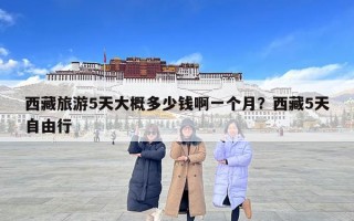 西藏旅游5天大概多少錢啊一個月？西藏5天自由行