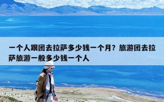 一個人跟團(tuán)去拉薩多少錢一個月？旅游團(tuán)去拉薩旅游一般多少錢一個人