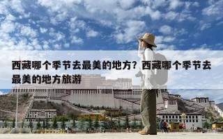 西藏哪個季節(jié)去最美的地方？西藏哪個季節(jié)去最美的地方旅游