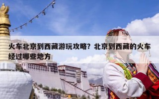 火車北京到西藏游玩攻略？北京到西藏的火車經(jīng)過哪些地方