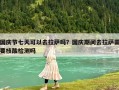 國慶節(jié)七天可以去拉薩嗎？國慶期間去拉薩需要核酸檢測嗎