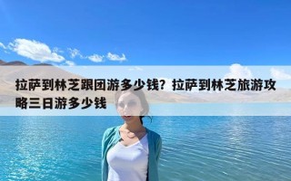 拉薩到林芝跟團(tuán)游多少錢？拉薩到林芝旅游攻略三日游多少錢