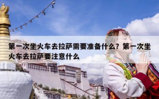 第一次坐火車去拉薩需要準備什么？第一次坐火車去拉薩要注意什么