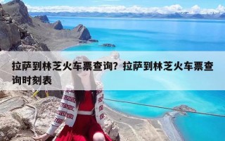 拉薩到林芝火車票查詢？拉薩到林芝火車票查詢時刻表