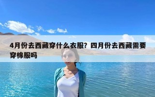 4月份去西藏穿什么衣服？四月份去西藏需要穿棉服嗎