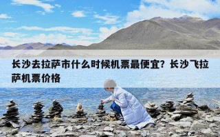 長沙去拉薩市什么時候機票最便宜？長沙飛拉薩機票價格