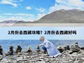 2月份去西藏攻略？2月份去西藏好嗎