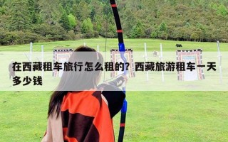 在西藏租車旅行怎么租的？西藏旅游租車一天多少錢