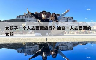 女孩子一個(gè)人去西藏旅行？獨(dú)自一人去西藏的女孩