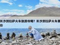 長沙到拉薩火車旅游攻略？長沙到拉薩火車票價