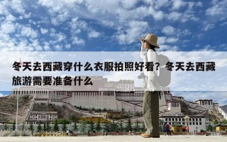 冬天去西藏穿什么衣服拍照好看？冬天去西藏旅游需要準(zhǔn)備什么