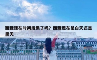 西藏現(xiàn)在時(shí)間段黑了嗎？西藏現(xiàn)在是白天還是黑天