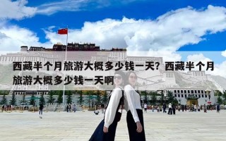 西藏半個月旅游大概多少錢一天？西藏半個月旅游大概多少錢一天啊