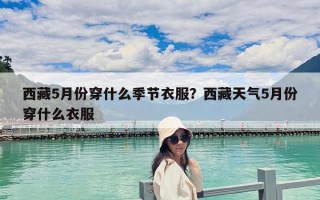 西藏5月份穿什么季節衣服？西藏天氣5月份穿什么衣服
