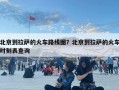 北京到拉薩的火車路線圖？北京到拉薩的火車時刻表查詢