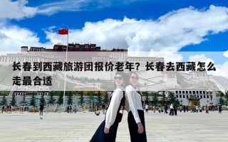長(zhǎng)春到西藏旅游團(tuán)報(bào)價(jià)老年？長(zhǎng)春去西藏怎么走最合適