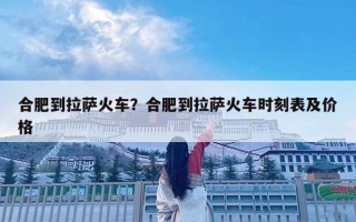 合肥到拉薩火車？合肥到拉薩火車時刻表及價格