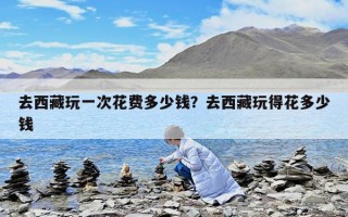 去西藏玩一次花費多少錢？去西藏玩得花多少錢