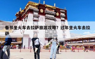 春節(jié)坐火車去拉薩旅游攻略?過年坐火車去拉薩 春節(jié)坐火車去拉薩旅游攻略?過年坐火車去拉薩