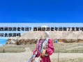 西藏旅游老年團(tuán)？西藏旅游老年團(tuán)做了支架可以去旅游嗎