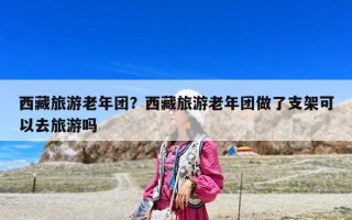 西藏旅游老年團？西藏旅游老年團做了支架可以去旅游嗎