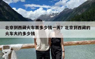 北京到西藏火車票多少錢一天？北京到西藏的火車大約多少錢