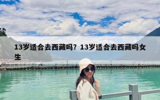 13歲適合去西藏嗎？13歲適合去西藏嗎女生