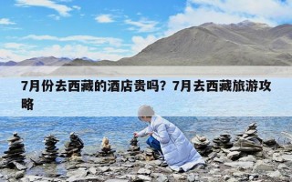 7月份去西藏的酒店貴嗎？7月去西藏旅游攻略